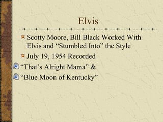 Elvis 
Scotty Moore, Bill Black Worked With 
Elvis and “Stumbled Into” the Style 
July 19, 1954 Recorded 
“That’s Alright Mama” & 
“Blue Moon of Kentucky” 
 