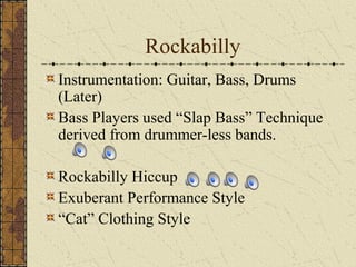Rockabilly 
Instrumentation: Guitar, Bass, Drums 
(Later) 
Bass Players used “Slap Bass” Technique 
derived from drummer-less bands. 
Rockabilly Hiccup 
Exuberant Performance Style 
“Cat” Clothing Style 
 