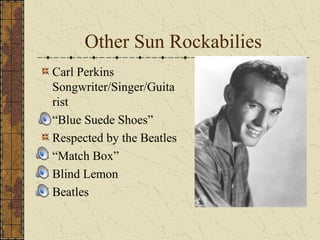 Other Sun Rockabilies 
Carl Perkins 
Songwriter/Singer/Guita 
rist 
“Blue Suede Shoes” 
Respected by the Beatles 
“Match Box” 
Blind Lemon 
Beatles 
 