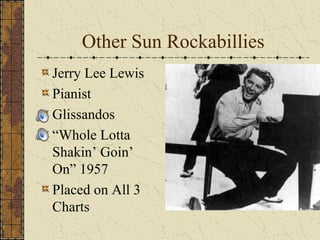 Other Sun Rockabillies 
Jerry Lee Lewis 
Pianist 
Glissandos 
“Whole Lotta 
Shakin’ Goin’ 
On” 1957 
Placed on All 3 
Charts 
 