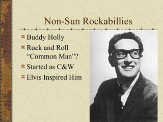 Non-Sun Rockabillies 
Buddy Holly 
Rock and Roll 
“Common Man”? 
Started as C&W 
Elvis Inspired Him 
 