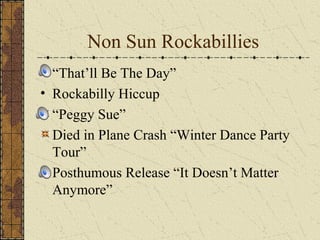 Non Sun Rockabillies 
“That’ll Be The Day” 
• Rockabilly Hiccup 
“Peggy Sue” 
Died in Plane Crash “Winter Dance Party 
Tour” 
Posthumous Release “It Doesn’t Matter 
Anymore” 
 
