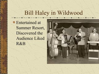 Bill Haley in Wildwood 
Entertained at 
Summer Resort, 
Discovered the 
Audience Liked 
R&B 
 
