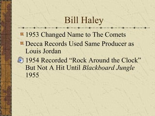 Bill Haley 
1953 Changed Name to The Comets 
Decca Records Used Same Producer as 
Louis Jordan 
1954 Recorded “Rock Around the Clock” 
But Not A Hit Until Blackboard Jungle 
1955 
 