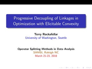 Progressive Decoupling of Linkages in
Optimization with Elicitable Convexity
Terry Rockafellar
University of Washington, Seattle
Operator Splitting Methods in Data Analysis
SAMSI, Raleigh NC
March 21-23, 2018
 