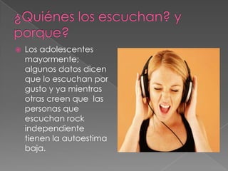    Los adolescentes
    mayormente;
    algunos datos dicen
    que lo escuchan por
    gusto y ya mientras
    otras creen que las
    personas que
    escuchan rock
    independiente
    tienen la autoestima
    baja.
 