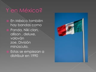    En México también
    hay bandas como
   Panda, Niki clan,
    allison , deluxe,
    volován
    zoe, División
    minúscula.
   Estas se empiezan a
    distribuir en 1990
 
