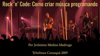 Rock ‘n’ Code: Como criar música programando
Por Jerônimo Medina Madruga
Tchelinux Camaquã 2019
 