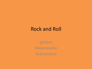Rock and Roll

   Igneous
 Metamorphic
 Sedimentary
 