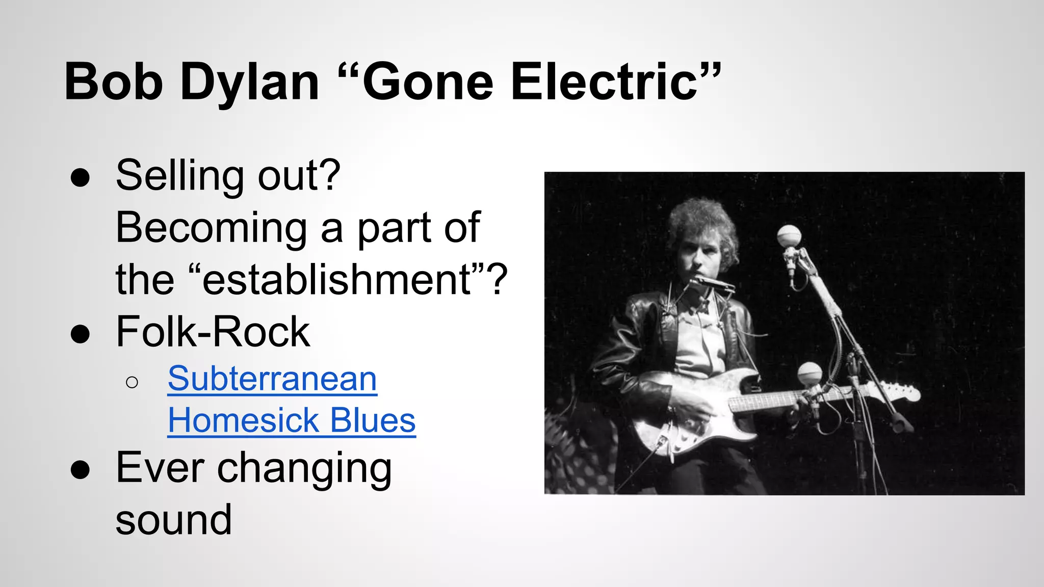 Bob Dylan “Gone Electric”
● Selling out?
Becoming a part of
the “establishment”?
● Folk-Rock
○ Subterranean
Homesick Blues
● Ever changing
sound
 