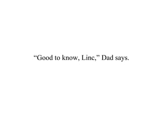 “Good to know, Linc,” Dad says.
 