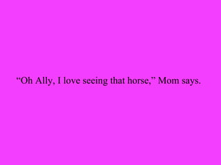 “Oh Ally, I love seeing that horse,” Mom says.
 