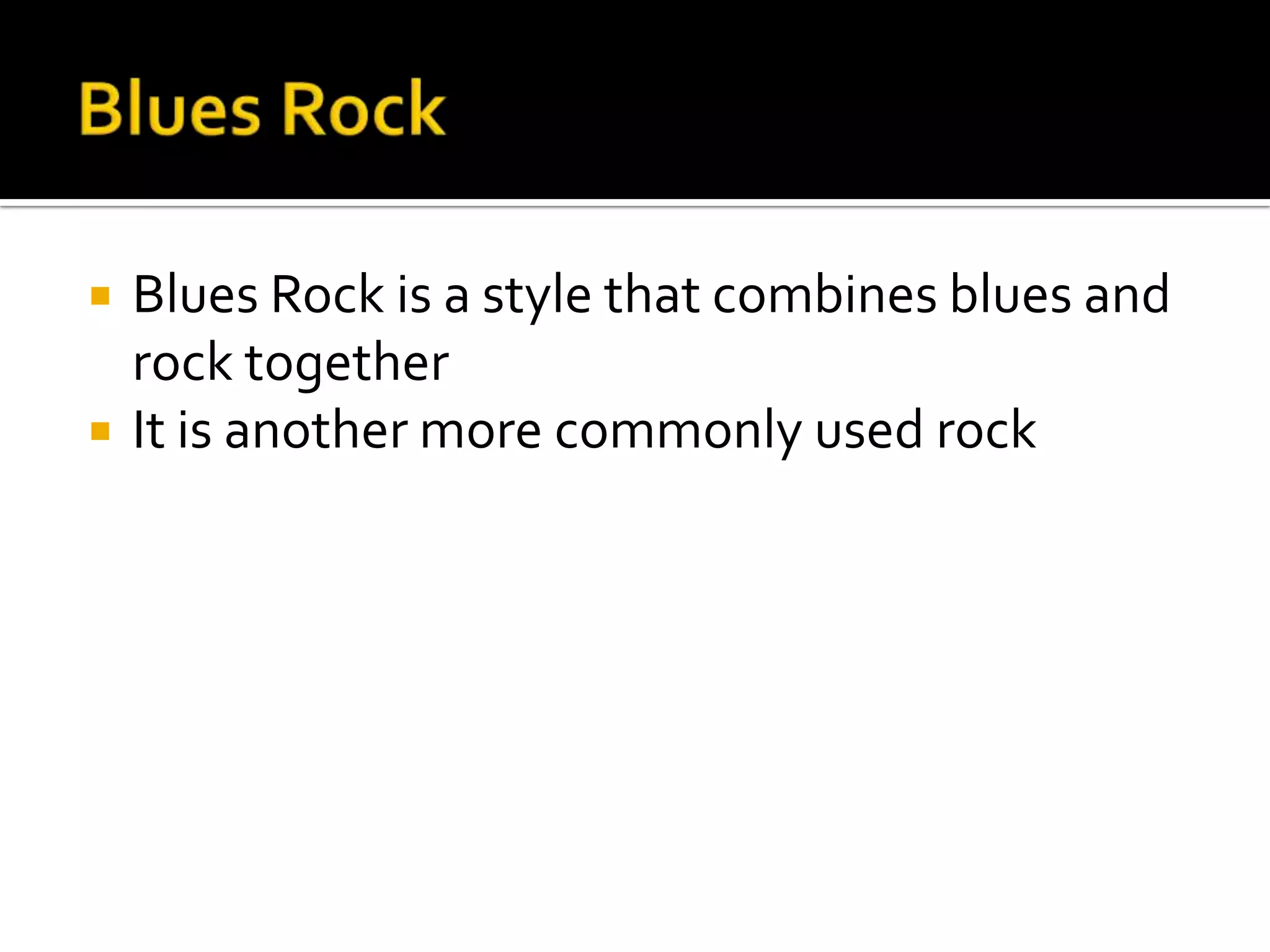    Blues Rock is a style that combines blues and
    rock together
   It is another more commonly used rock
 