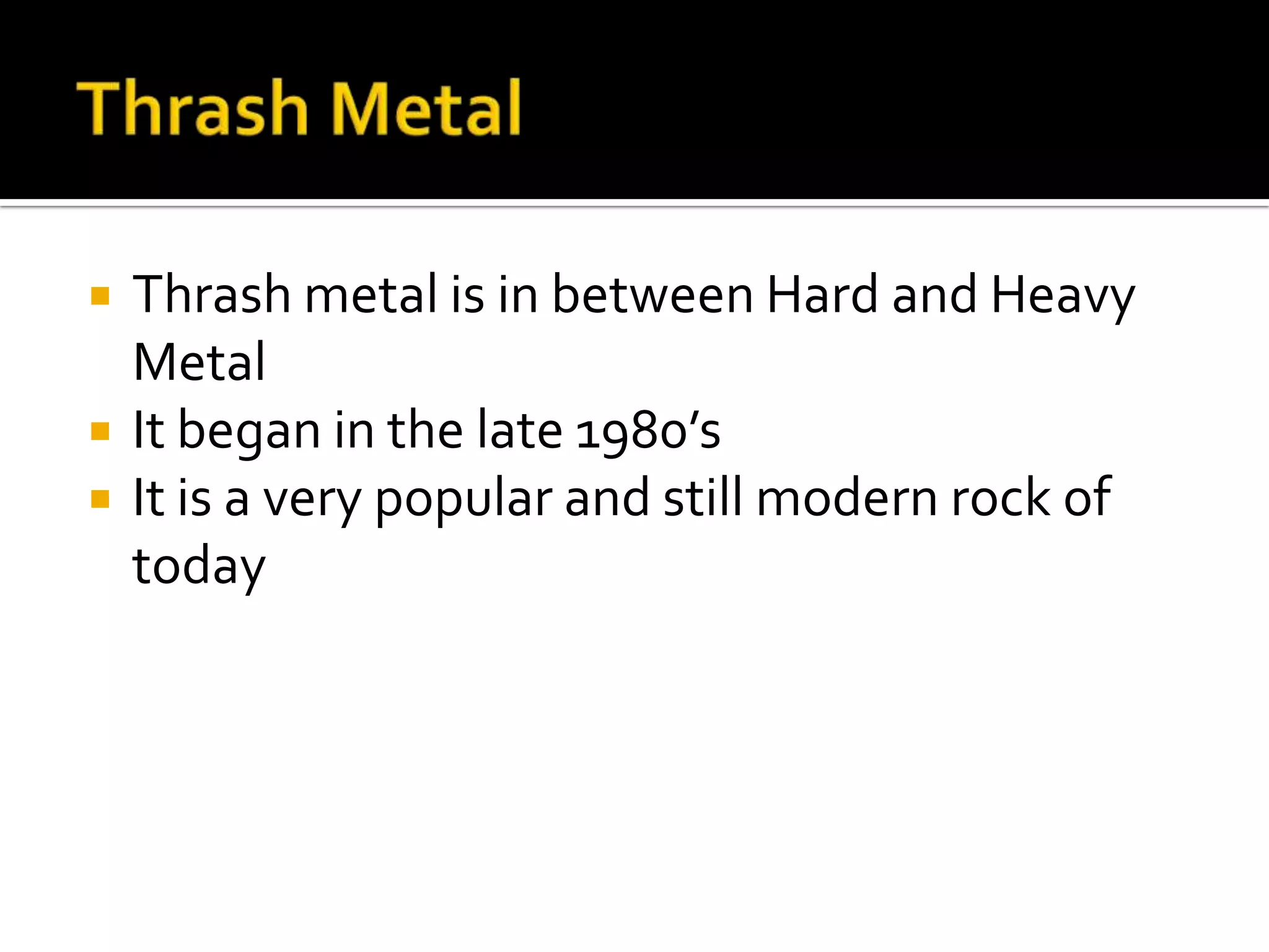    Thrash metal is in between Hard and Heavy
    Metal
   It began in the late 1980’s
   It is a very popular and still modern rock of
    today
 