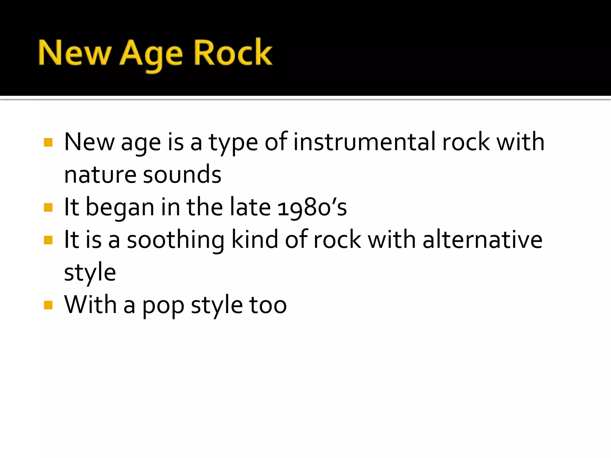    New age is a type of instrumental rock with
    nature sounds
   It began in the late 1980’s
   It is a soothing kind of rock with alternative
    style
   With a pop style too
 