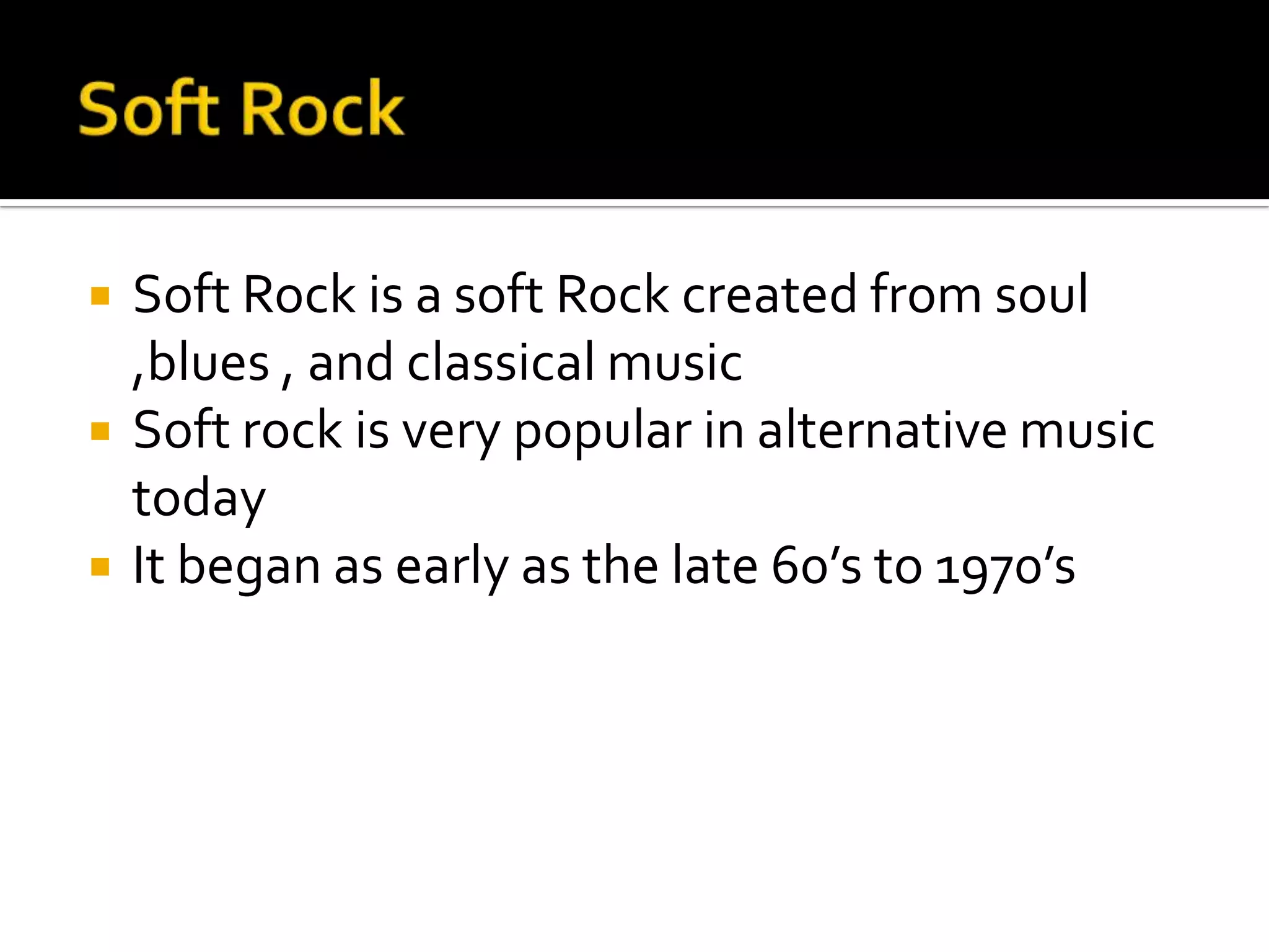    Soft Rock is a soft Rock created from soul
    ,blues , and classical music
   Soft rock is very popular in alternative music
    today
   It began as early as the late 60’s to 1970’s
 