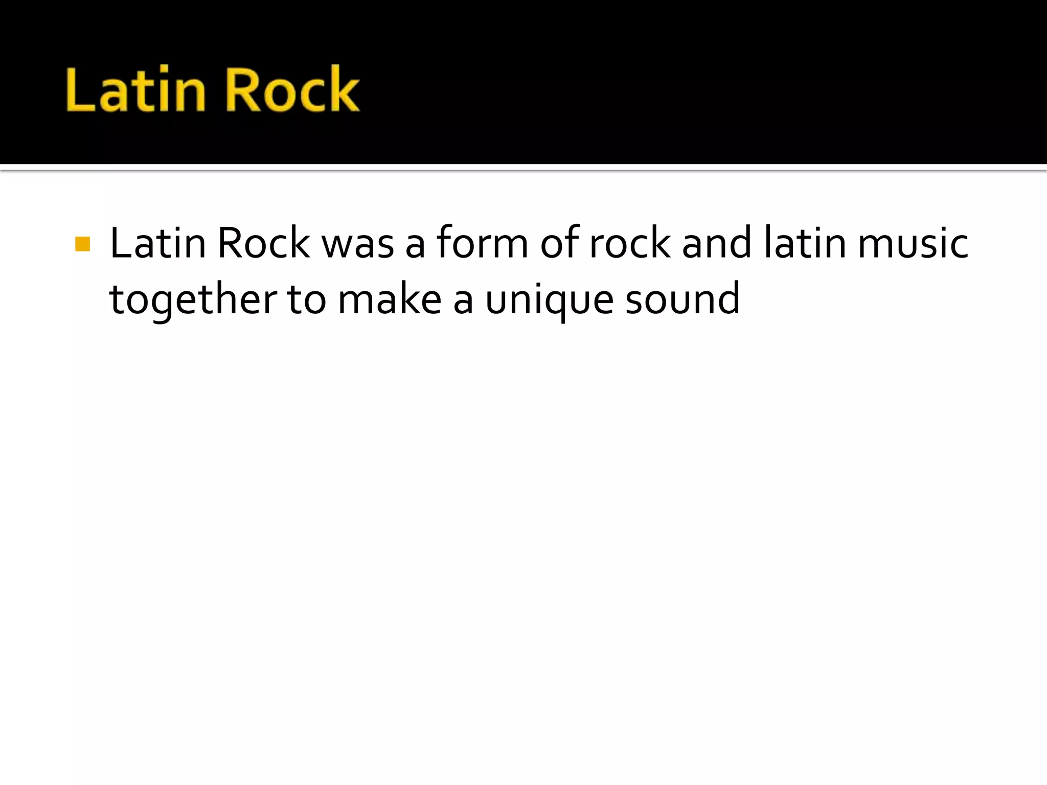    Latin Rock was a form of rock and latin music
    together to make a unique sound
 