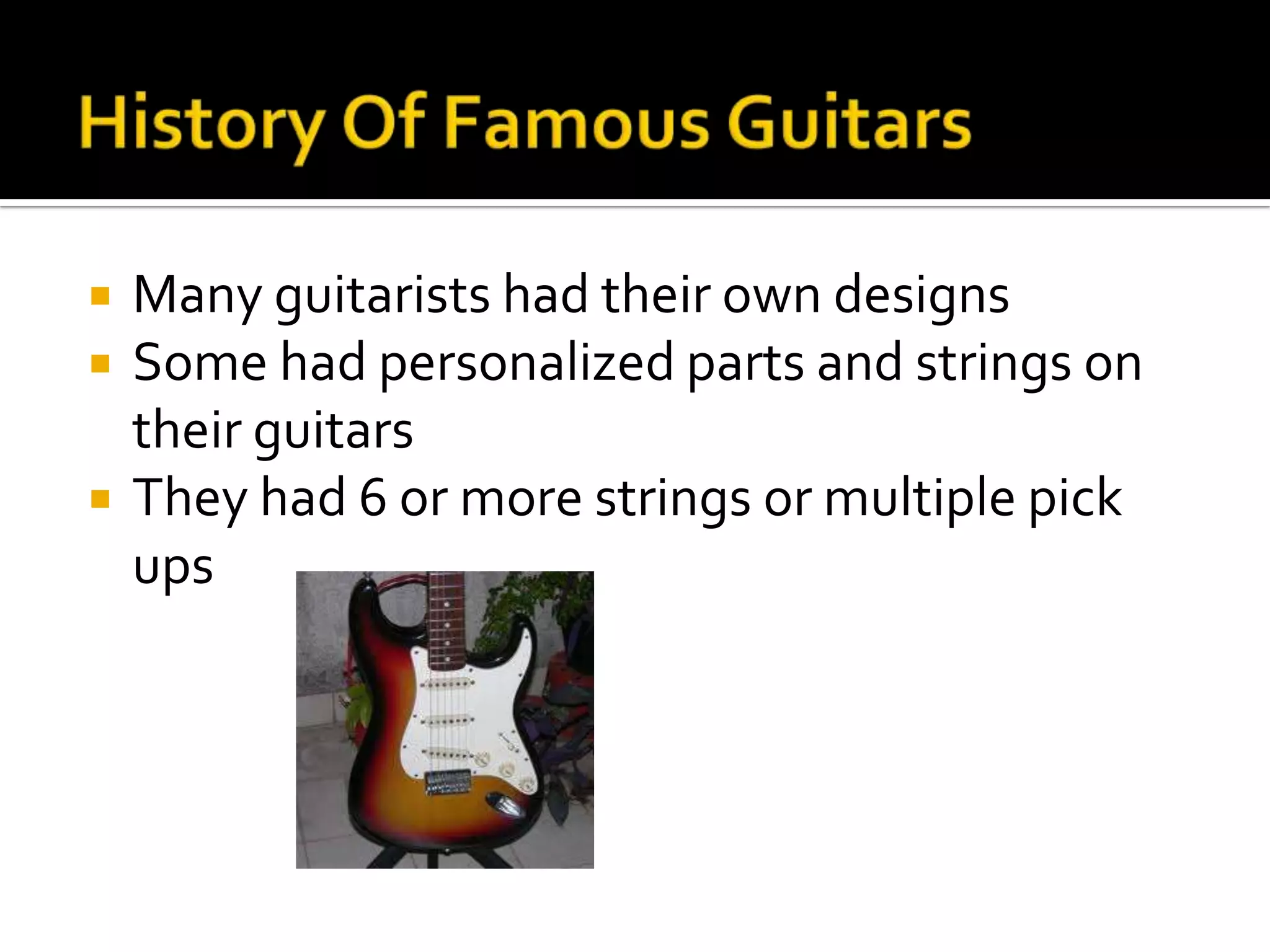    Many guitarists had their own designs
   Some had personalized parts and strings on
    their guitars
   They had 6 or more strings or multiple pick
    ups
 