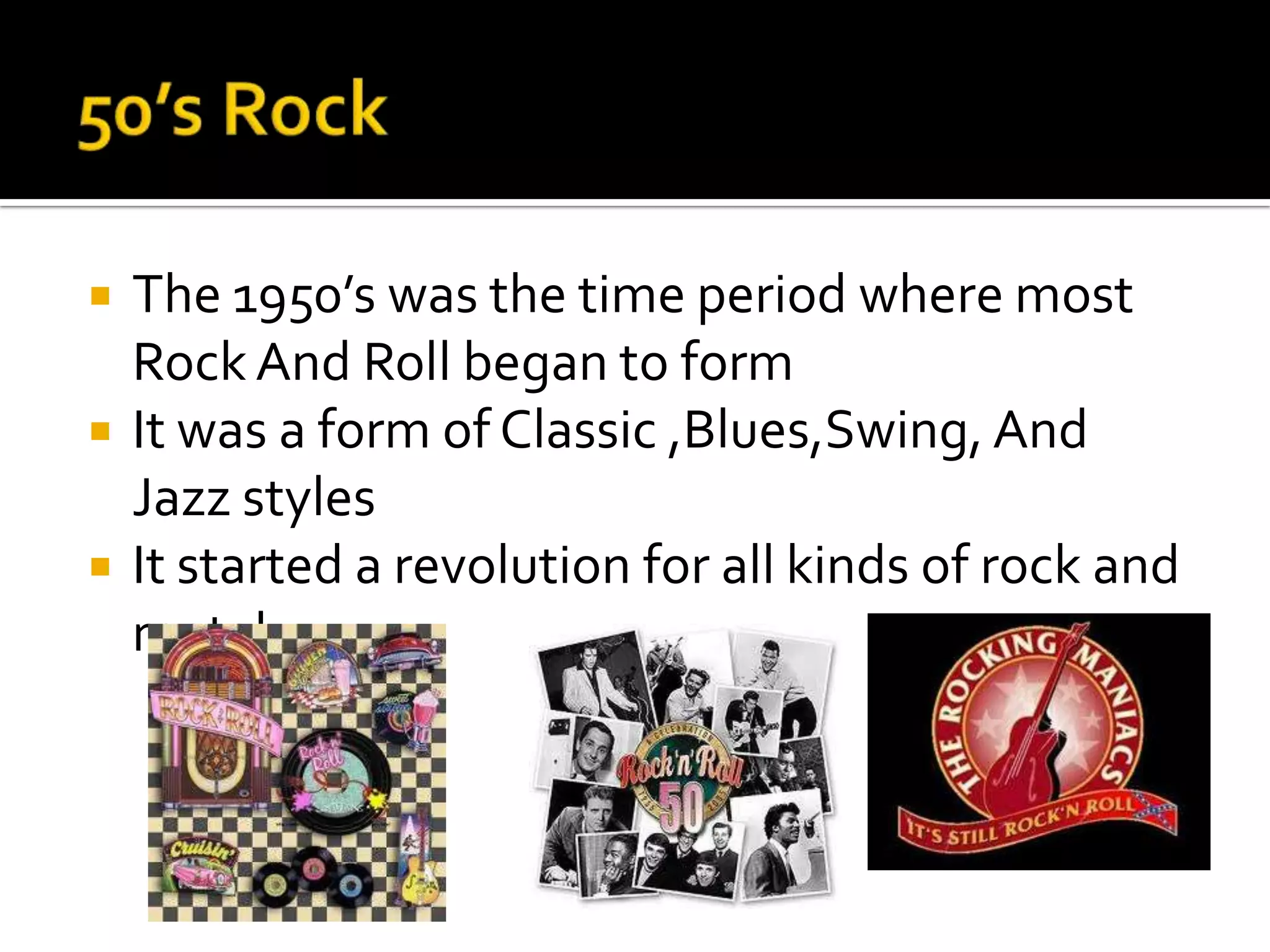    The 1950’s was the time period where most
    Rock And Roll began to form
   It was a form of Classic ,Blues,Swing, And
    Jazz styles
   It started a revolution for all kinds of rock and
    metal
 