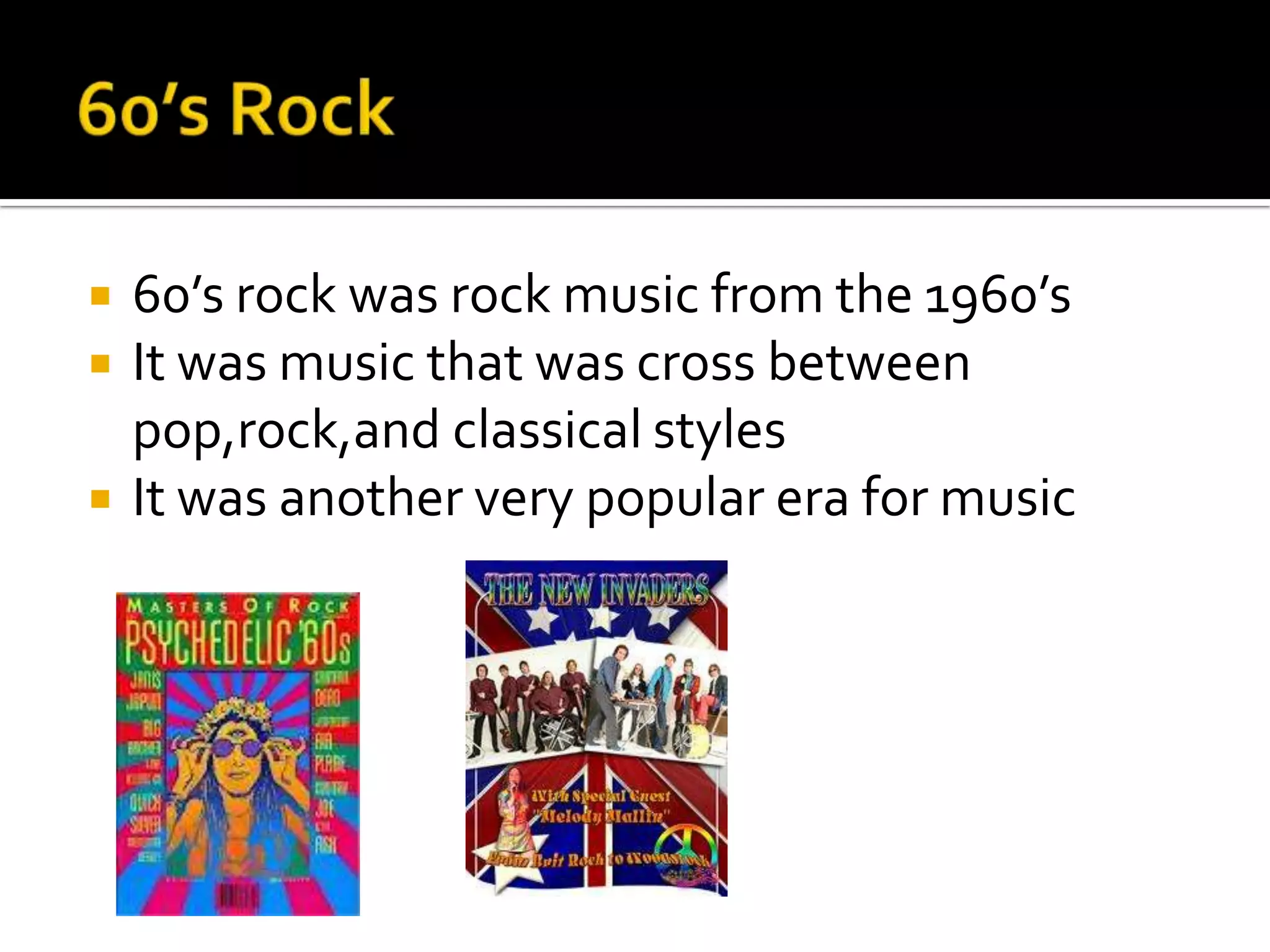    60’s rock was rock music from the 1960’s
   It was music that was cross between
    pop,rock,and classical styles
   It was another very popular era for music
 