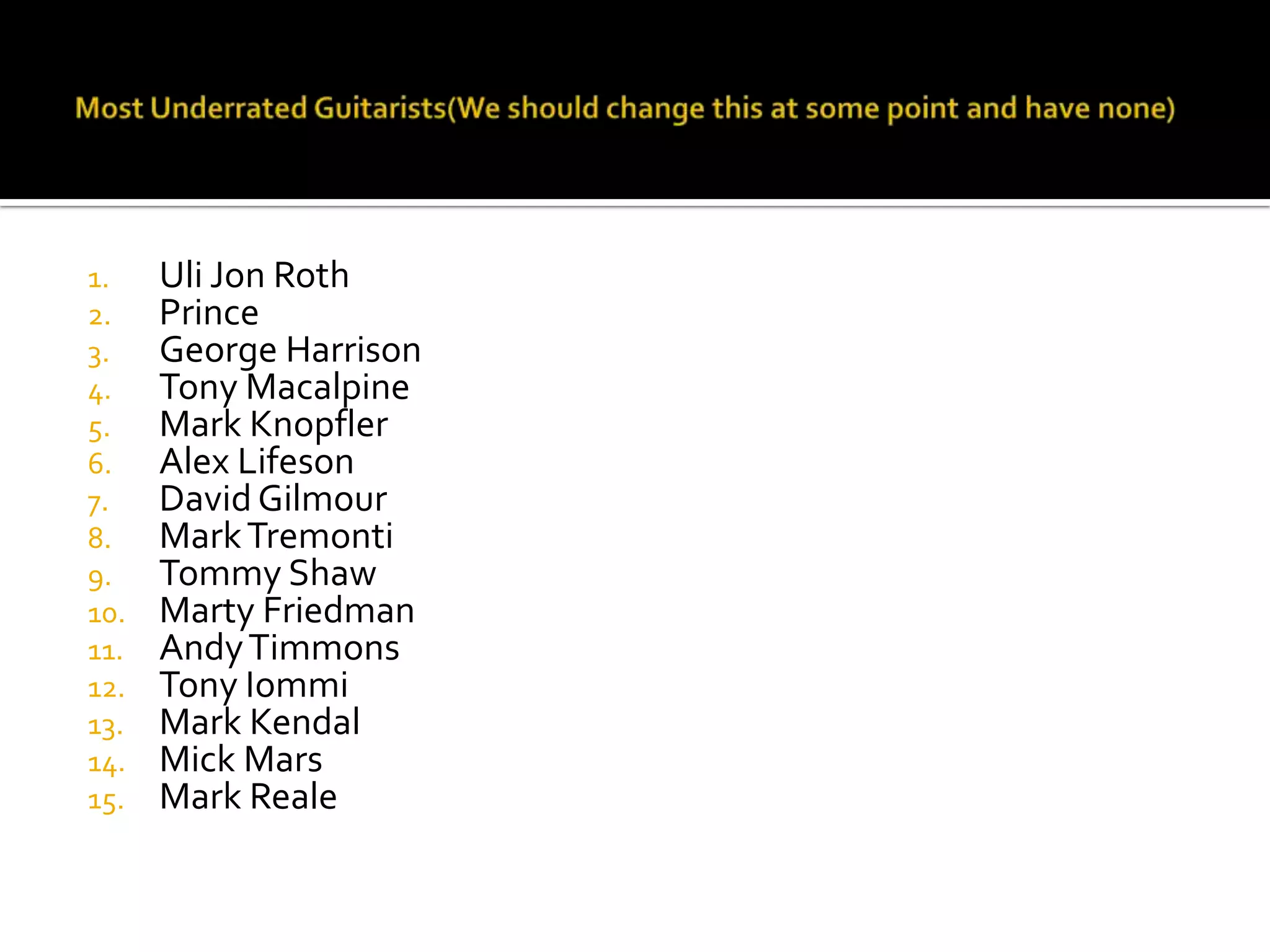 1.    Uli Jon Roth
2.    Prince
3.    George Harrison
4.    Tony Macalpine
5.    Mark Knopfler
6.    Alex Lifeson
7.    David Gilmour
8.    Mark Tremonti
9.    Tommy Shaw
10.   Marty Friedman
11.   Andy Timmons
12.   Tony Iommi
13.   Mark Kendal
14.   Mick Mars
15.   Mark Reale
 