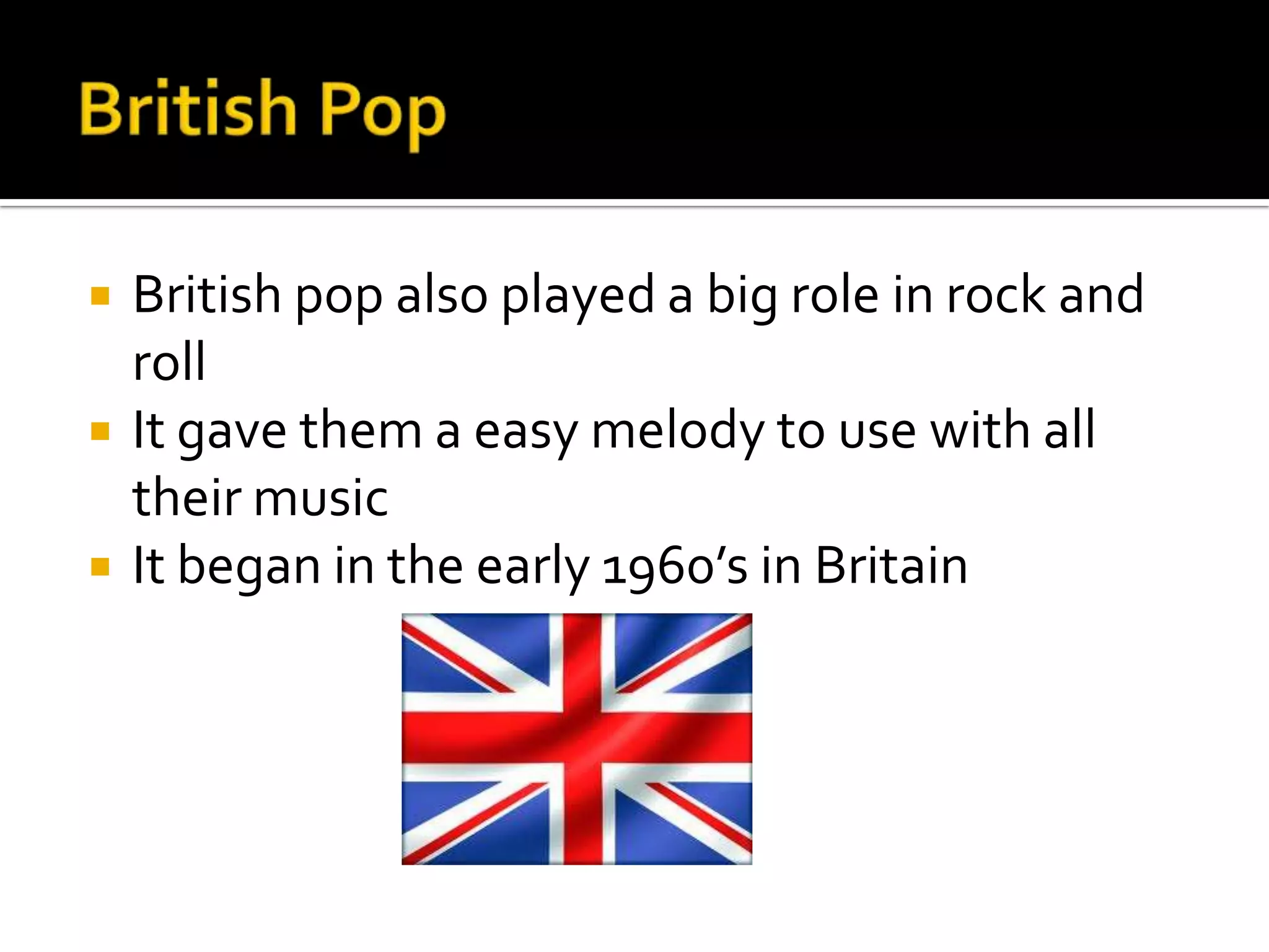    British pop also played a big role in rock and
    roll
   It gave them a easy melody to use with all
    their music
   It began in the early 1960’s in Britain
 