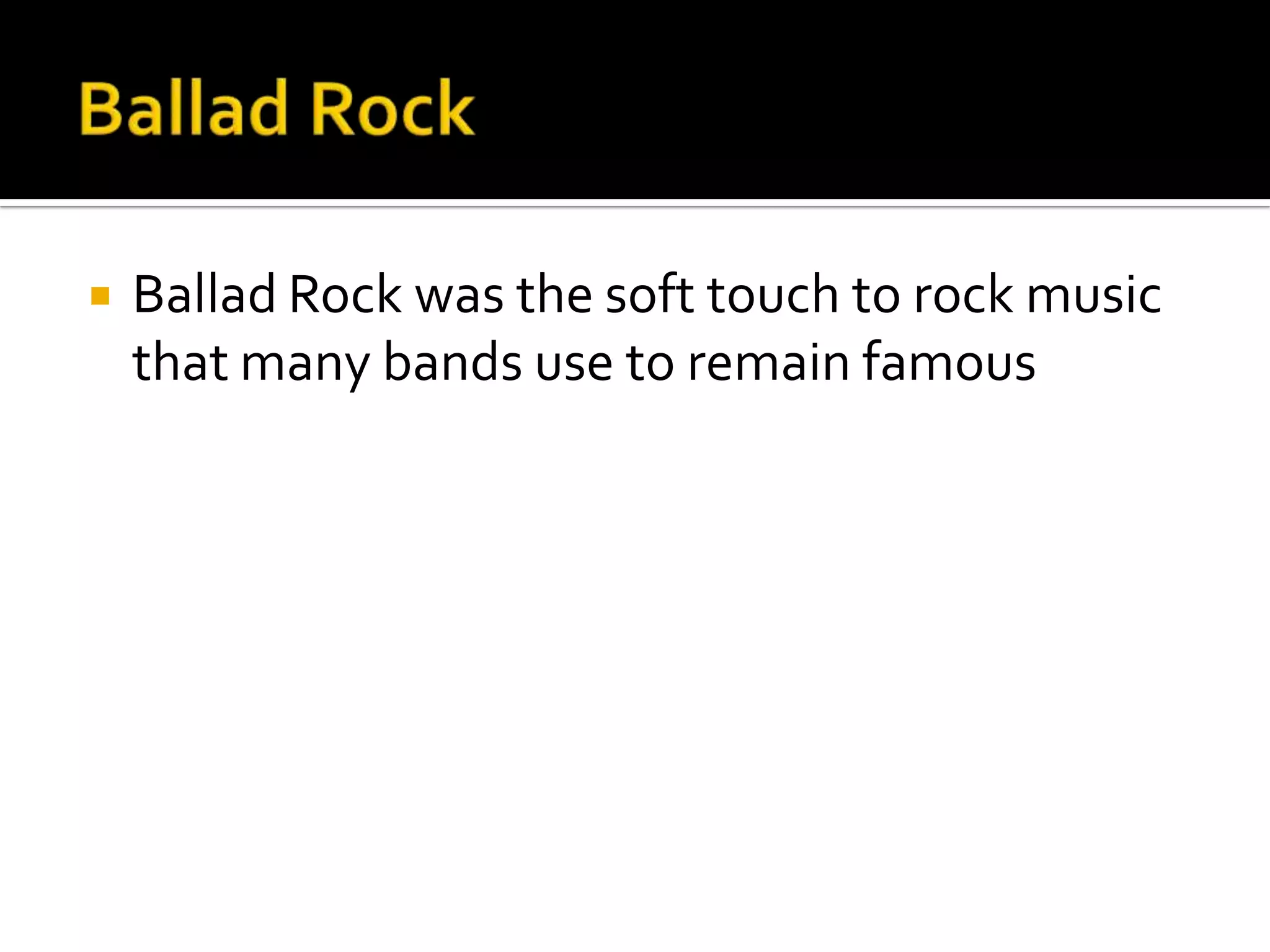    Ballad Rock was the soft touch to rock music
    that many bands use to remain famous
 