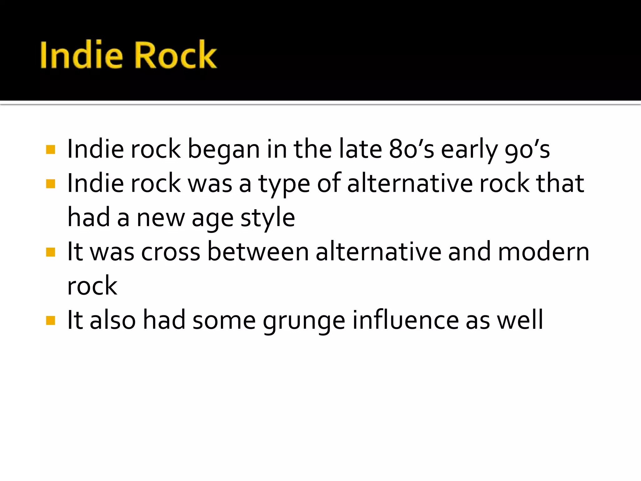    Indie rock began in the late 80’s early 90’s
   Indie rock was a type of alternative rock that
    had a new age style
   It was cross between alternative and modern
    rock
   It also had some grunge influence as well
 