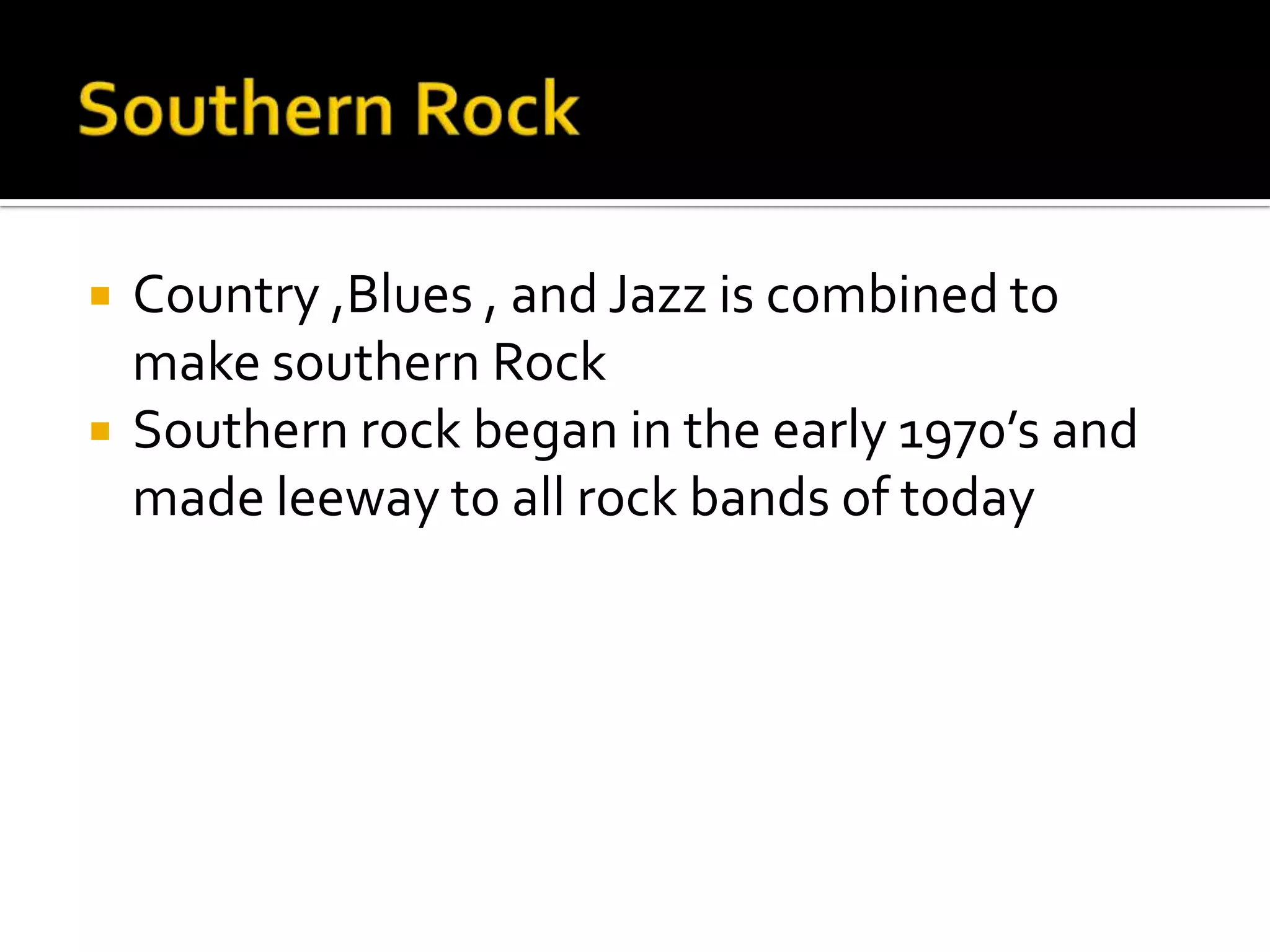    Country ,Blues , and Jazz is combined to
    make southern Rock
   Southern rock began in the early 1970’s and
    made leeway to all rock bands of today
 