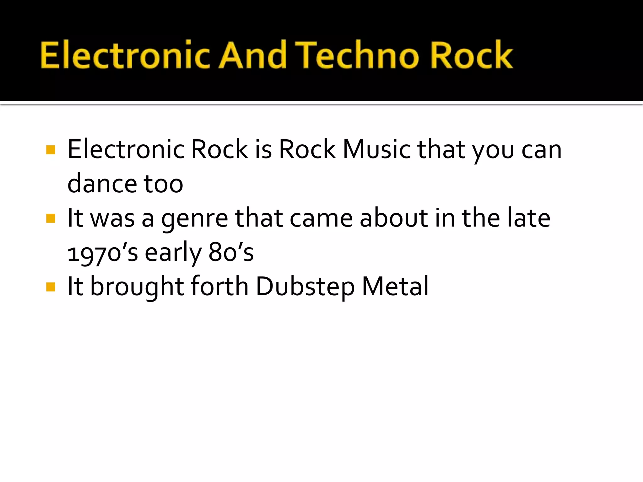    Electronic Rock is Rock Music that you can
    dance too
   It was a genre that came about in the late
    1970’s early 80’s
   It brought forth Dubstep Metal
 