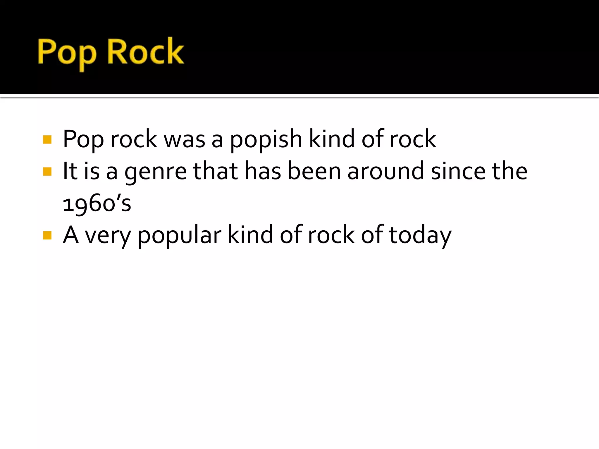    Pop rock was a popish kind of rock
   It is a genre that has been around since the
    1960’s
   A very popular kind of rock of today
 