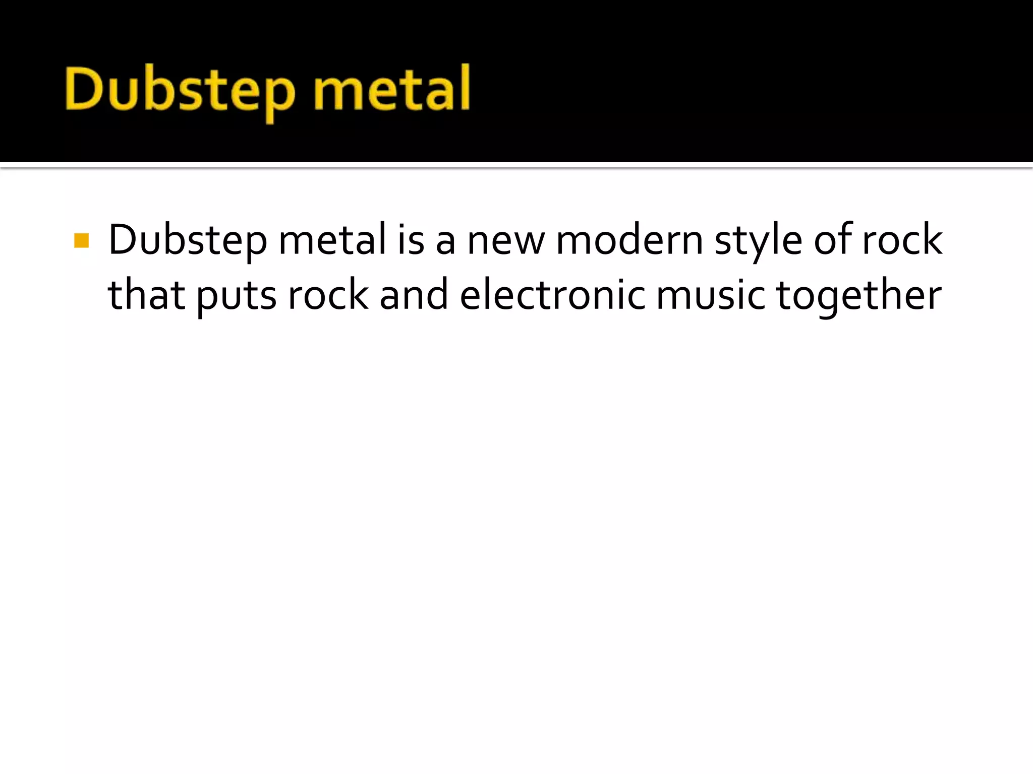    Dubstep metal is a new modern style of rock
    that puts rock and electronic music together
 