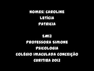 Nomes: Caroline
Letícia
Patricia
EM13
Professora Simone
Psicologia
Colégio Imaculada Conceição
Curitiba 2013
 