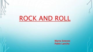 ROCK AND ROLL
Marta Estevez
Pablo Lancho
 