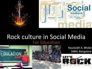 Rock culture in Social Media
           For Education
                                                Kaustubh A. Bhake
                                                  SIBM, Bangalore



1/6/2012    Kaustubh A. Bhake, SIBM Bangalore               1
 