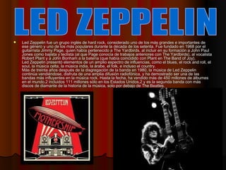    Led Zeppelin fue un grupo inglés de hard rock, considerado uno de los más grandes e importantes de
    ese género y un...