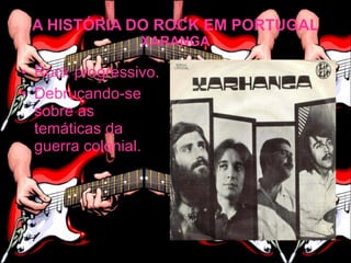 A HISTÓRIA DO ROCK EM PORTUGAL
                XARANGA

• Rock progressivo.
• Debruçando-se
  sobre as
  temáticas da
  guerra colonial.
 