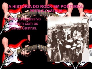 A HISTÓRIA DO ROCK EM PORTUGAL
            PETRUS CASTRUS

• Rock progressivo
  também com os
  Petrus Castrus.
 