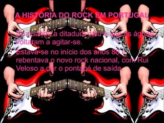 A HISTÓRIA DO ROCK EM PORTUGAL

• Só quando a ditadura caiu é que as águas
  voltaram a agitar-se.
• Estava-se no início dos anos 80 e
  rebentava o novo rock nacional, com Rui
  Veloso a dar o pontapé de saída.
 