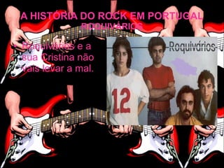 A HISTÓRIA DO ROCK EM PORTUGAL
               ROQUIVÁRIOS

• Roquivários e a
  sua Cristina não
  vais levar a mal.
 