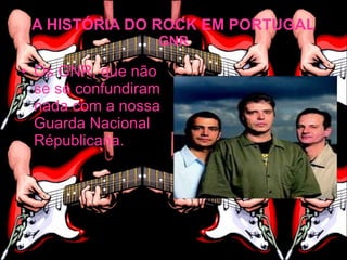 A HISTÓRIA DO ROCK EM PORTUGAL
                  GNR

• Os GNR, que não
  se se confundiram
  nada com a nossa
  Guarda Nacional
  Républicana.
 