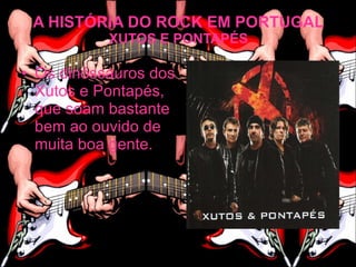 A HISTÓRIA DO ROCK EM PORTUGAL
           XUTOS E PONTAPÉS

• Os dinóssauros dos
  Xutos e Pontapés,
  que soam bastante
  bem ao ouvido de
  muita boa gente.
 