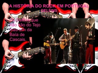 A HISTÓRIA DO ROCK EM PORTUGAL
                    DELFINS

• Os Delfins que
  não são do Tejo
  mas sim da
  Baía de
  Cascais.
 