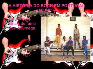 A HISTÓRIA DO ROCK EM PORTUGAL
                   JAFUMEGA

• Os óptimos
  sinais de fumo
  dos Jafumega.
 