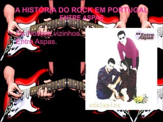 A HISTÓRIA DO ROCK EM PORTUGAL
              ENTRE ASPAS

• Os Nossos vizinhos
  Entre Aspas.
 