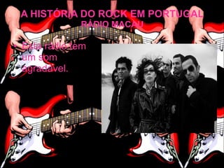 A HISTÓRIA DO ROCK EM PORTUGAL
              RÁDIO MACAU

• Esta rádio tem
  um som
  agradável.
 