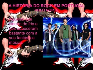 A HISTÓRIA DO ROCK EM PORTUGAL
                POLO NORTE

• Aqueles que
  vieram do frio e
  nos aqueceram
  bastante com a
  sua fantástica
  música.
 