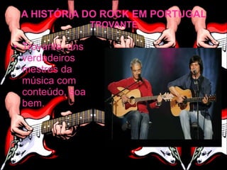 A HISTÓRIA DO ROCK EM PORTUGAL
                  TROVANTE

• Trovante, uns
  verdadeiros
  mestres da
  música com
  conteúdo, soa
  bem.
 