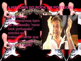 A HISTÓRIA DO ROCK EM PORTUGAL

• Contudo, se
  considerarmos bem
  na expressão “novo
  rock português”,
  conclui-se
  indirectamente que
  houve um “velho
  rock português”.
 