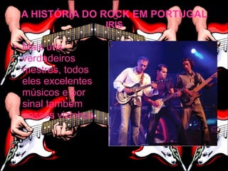 A HISTÓRIA DO ROCK EM PORTUGAL
                     IRIS

• Mais uns
  verdadeiros
  mestres, todos
  eles excelentes
  músicos e por
  sinal também
  nossos vizinhos.
 